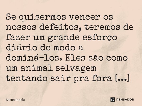 ⁠Se quisermos vencer os nossos defeitos, teremos de fazer um grande esforço diário de modo a dominá-los. Eles são como um animal selvagem tentando sair pra fora... Frase de Edson Inhala.