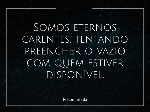 Somos eternos carentes, tentando preencher o vazio com quem estiver disponível.... Frase de Edson Inhala.