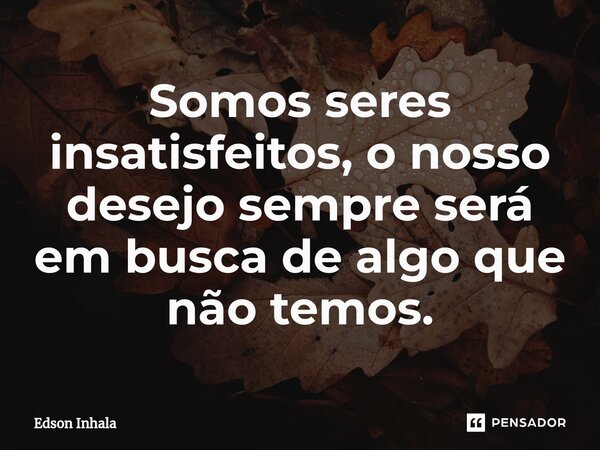 ⁠Somos seres insatisfeitos, o nosso desejo sempre será em busca de algo que não temos.... Frase de Edson Inhala.