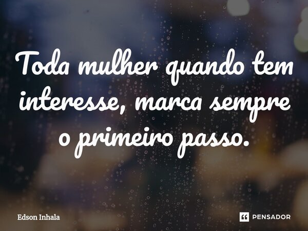 ⁠Toda mulher quando tem interesse, marca sempre o primeiro passo.... Frase de Edson Inhala.