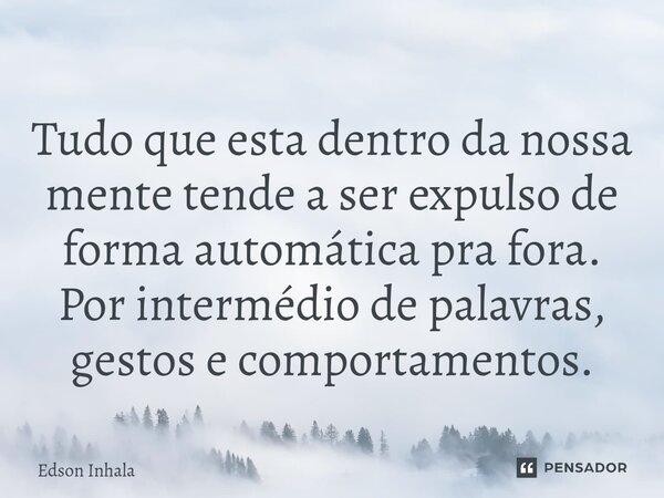 ⁠Tudo que esta dentro da nossa mente tende a ser expulso de forma automática pra fora. Por intermédio de palavras, gestos e comportamentos.... Frase de Edson Inhala.