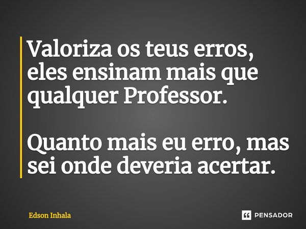 ⁠⁠Valoriza os teus erros, eles ensinam mais que qualquer Professor. Quanto mais eu erro, mas sei onde deveria acertar.... Frase de Edson Inhala.