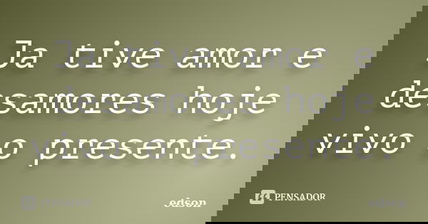 Ja tive amor e desamores hoje vivo o presente.... Frase de edson.