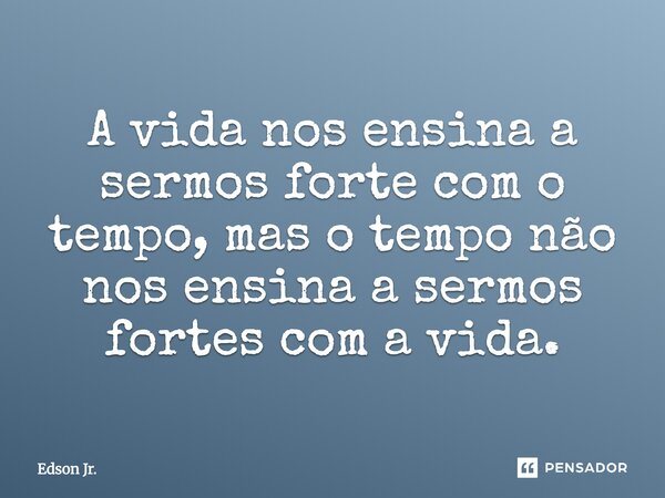A vida nos ensina a sermos forte com o tempo, mas o tempo não nos ensina a sermos fortes com a vida.... Frase de Edson Jr..