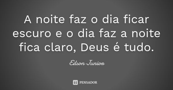 A noite faz o dia ficar escuro e o dia faz a noite fica claro, Deus é tudo.... Frase de Edson junior.