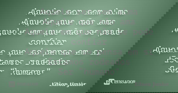 Aquele ser sem alma Aquele que não ama Aquele em que não se pode confiar Aquele que só pensa em si Estamos rodeados Ser “humano”... Frase de Edson Júnior.