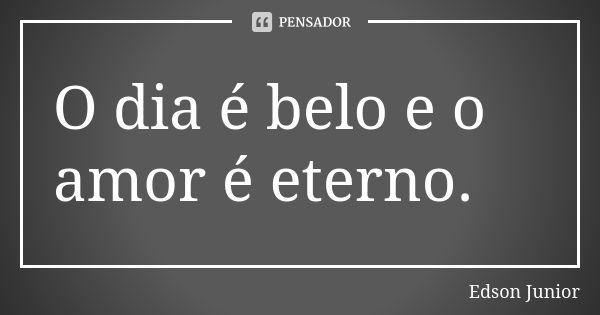 O dia é belo e o amor é eterno.... Frase de Edson junior.