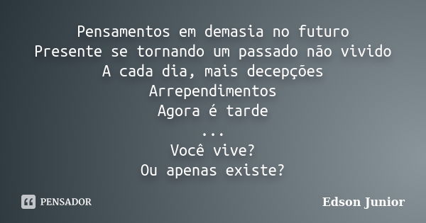 Pensamentos em demasia no futuro Presente se tornando um passado não vivido A cada dia, mais decepções Arrependimentos Agora é tarde ... Você vive? Ou apenas ex... Frase de Edson Júnior.