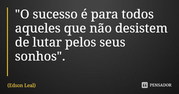 "O sucesso é para todos aqueles que não desistem de lutar pelos seus sonhos".... Frase de Edson Leal.