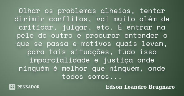 Olhar os problemas alheios, tentar dirimir conflitos, vai muito além de criticar, julgar, etc. É entrar na pele do outro e procurar entender o que se passa e mo... Frase de Edson Leandro Brugnaro.