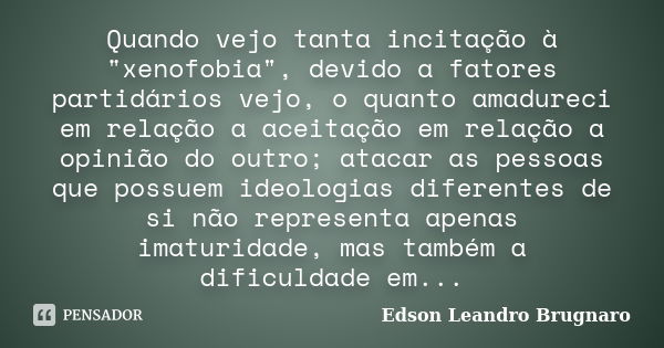 Quando vejo tanta incitação à "xenofobia", devido a fatores partidários vejo, o quanto amadureci em relação a aceitação em relação a opinião do outro;... Frase de Edson Leandro Brugnaro.