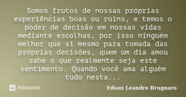 Somos frutos de nossas próprias experiências boas ou ruins, e temos o poder de decisão em nossas vidas mediante escolhas, por isso ninguém melhor que si mesmo p... Frase de Edson Leandro Brugnaro.