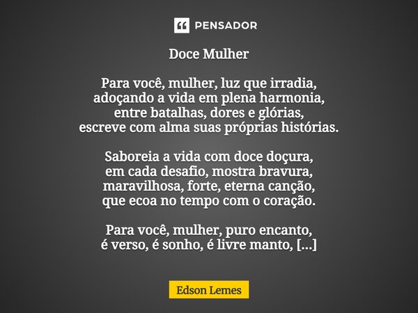 Doce Mulher Para você, mulher, luz que irradia, adoçando a vida em plena harmonia, entre batalhas, dores e glórias, escreve com alma suas próprias histórias. Sa... Frase de Edson Lemes.