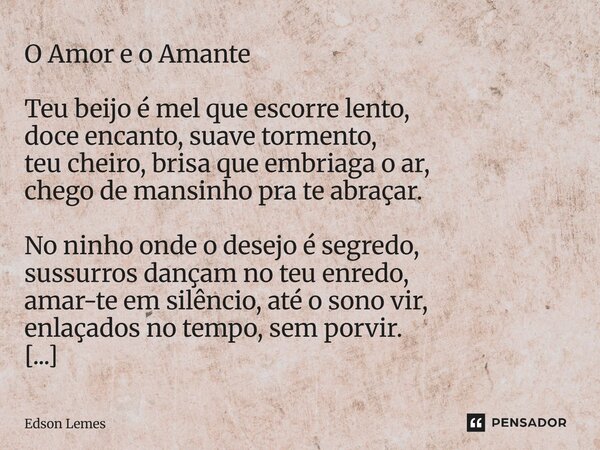 O Amor e o Amante Teu beijo é mel que escorre lento, doce encanto, suave tormento, teu cheiro, brisa que embriaga o ar, chego de mansinho pra te abraçar. No ni... Frase de Edson Lemes.