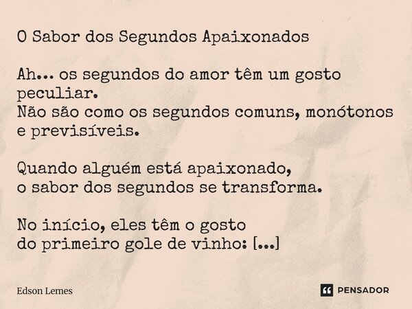 O Sabor dos Segundos Apaixonados Ah… os segundos do amor têm um gosto peculiar. Não são como os segundos comuns, monótonos e previsíveis. Quando alguém está ap... Frase de Edson Lemes.