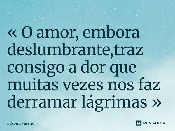 «⁠ O amor, embora deslumbrante,traz consigo a dor que muitas vezes nos faz derramar lágrimas »... Frase de Edson Loureiro.