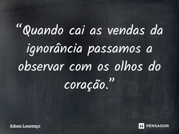 ⁠“Quando cai as vendas da ignorância passamos a observar com os olhos do coração.”... Frase de Edson Lourenço.