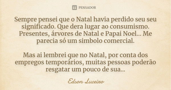 Sempre pensei que o Natal havia perdido seu seu significado. Que dera lugar ao consumismo. Presentes, árvores de Natal e Papai Noel... Me parecia só um simbolo ... Frase de Edson Luceiro.