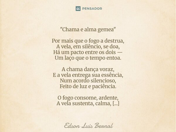 "Chama e alma gêmea" Por mais que o fogo a destrua, A vela, em silêncio, se doa, Há um pacto entre os dois — Um laço que o tempo entoa. A chama dança... Frase de Edson Luis Bernal.