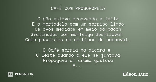 CAFÉ COM PROSOPOPEIA O pão estava bronzeado e feliz E a mortadela com um sorriso lindo Os ovos mexidos em meio ao bacon Gratinados com manteiga desfilavam Como ... Frase de Edson Luiz.