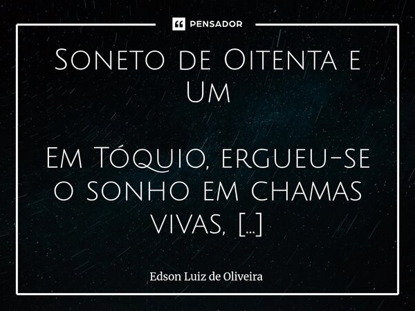 Soneto de Oitenta e Um Em Tóquio, ergueu-se o sonho em chamas vivas, Zico guiando o manto à imensidão, Com passes, gols, jogadas tão altivas, Fez do Brasil o d... Frase de Edson Luiz de Oliveira.