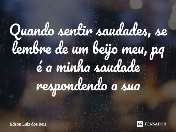 ⁠Quando sentir saudades, se lembre de um beijo meu, pq é a minha saudade respondendo a sua... Frase de Edson Luiz dos Reis.
