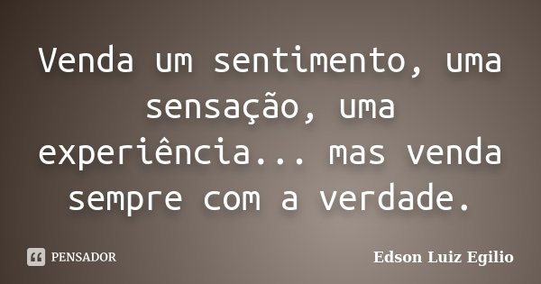 Venda um sentimento, uma sensação, uma experiência... mas venda sempre com a verdade.... Frase de Edson Luiz Egilio.
