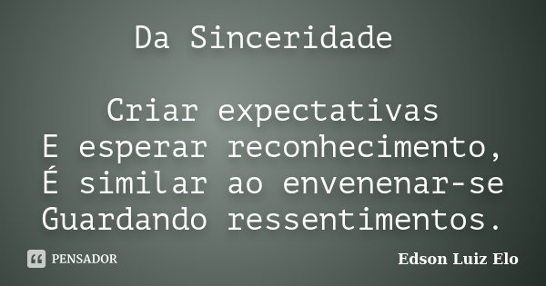 Da Sinceridade Criar expectativas E esperar reconhecimento, É similar ao envenenar-se Guardando ressentimentos.... Frase de Edson Luiz Elo.