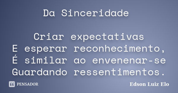 Da Sinceridade Criar expectativas E esperar reconhecimento, É similar ao envenenar-se Guardando ressentimentos.... Frase de Edson Luiz Elo.