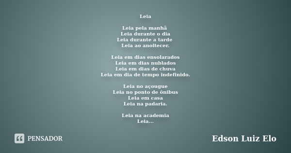 Leia Leia pela manhã Leia durante o dia Leia durante a tarde Leia ao anoitecer. Leia em dias ensolarados Leia em dias nublados Leia em dias de chuva Leia em dia... Frase de Edson Luiz ELO.