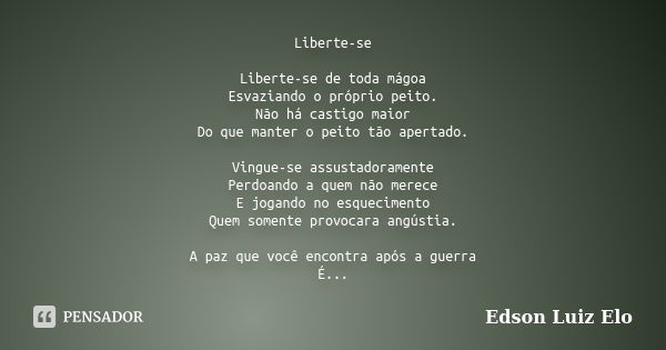 Liberte-se Liberte-se de toda mágoa Esvaziando o próprio peito. Não há castigo maior Do que manter o peito tão apertado. Vingue-se assustadoramente Perdoando a ... Frase de Edson Luiz ELO.