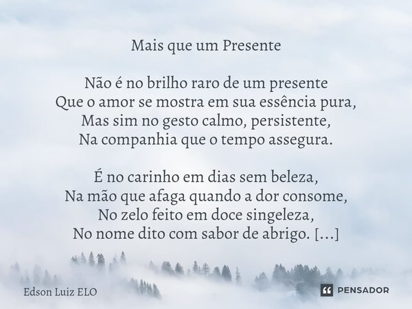 Mais que um Presente Não é no brilho raro de um presente Que o amor se mostra em sua essência pura, Mas sim no gesto calmo, persistente, Na companhia que o tem... Frase de Edson Luiz Elo.