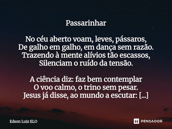 Passarinhar No céu aberto voam, leves, pássaros, De galho em galho, em dança sem razão. Trazendo à mente alívios tão escassos, Silenciam o ruído da tensão. A c... Frase de Edson Luiz Elo.
