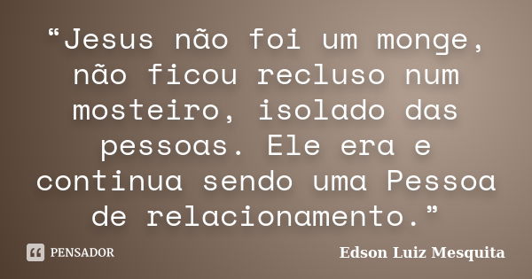 “Jesus não foi um monge, não ficou recluso num mosteiro, isolado das pessoas. Ele era e continua sendo uma Pessoa de relacionamento.”... Frase de Edson Luiz Mesquita.