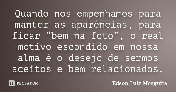 Quando nos empenhamos para manter as aparências, para ficar “bem na foto”, o real motivo escondido em nossa alma é o desejo de sermos aceitos e bem relacionados... Frase de Edson Luiz Mesquita.