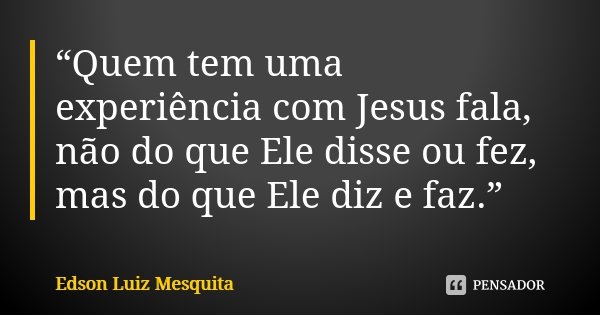 “Quem tem uma experiência com Jesus fala, não do que Ele disse ou fez, mas do que Ele diz e faz.”... Frase de Edson Luiz Mesquita.