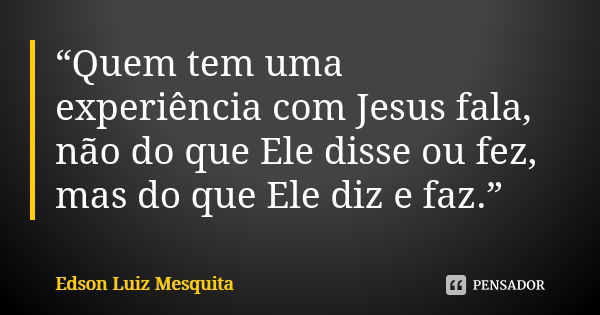 “Quem tem uma experiência com Jesus fala, não do que Ele disse ou fez, mas do que Ele diz e faz.”... Frase de Edson Luiz Mesquita.