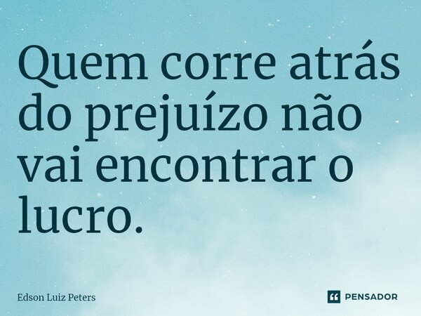 ⁠Quem corre atrás do prejuízo não vai encontrar o lucro.... Frase de Edson Luiz Peters.