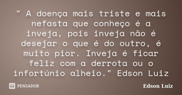 " A doença mais triste e mais nefasta que conheço é a inveja, pois inveja não é desejar o que é do outro, é muito pior. Inveja é ficar feliz com a derrota ... Frase de Edson Luiz.