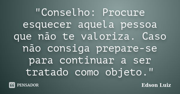 "Conselho: Procure esquecer aquela pessoa que não te valoriza. Caso não consiga prepare-se para continuar a ser tratado como objeto."... Frase de Edson Luiz.