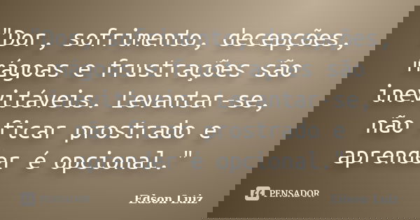 "Dor, sofrimento, decepções, mágoas e frustrações são inevitáveis. Levantar-se, não ficar prostrado e aprender é opcional."... Frase de Edson Luiz.