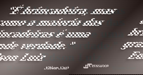 "É brincadeira, mas como a maioria das brincadeiras é uma grande verdade." Edson Luiz... Frase de Edson Luiz.