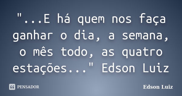 "...E há quem nos faça ganhar o dia, a semana, o mês todo, as quatro estações..." Edson Luiz... Frase de Edson Luiz.