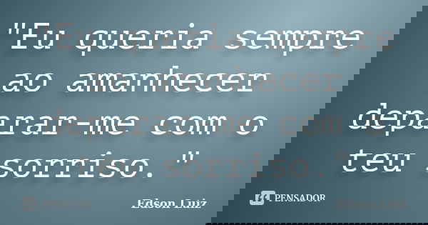 "Eu queria sempre ao amanhecer deparar-me com o teu sorriso."... Frase de Edson Luiz.