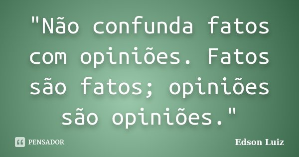 "Não confunda fatos com opiniões. Fatos são fatos; opiniões são opiniões."... Frase de Edson Luiz.