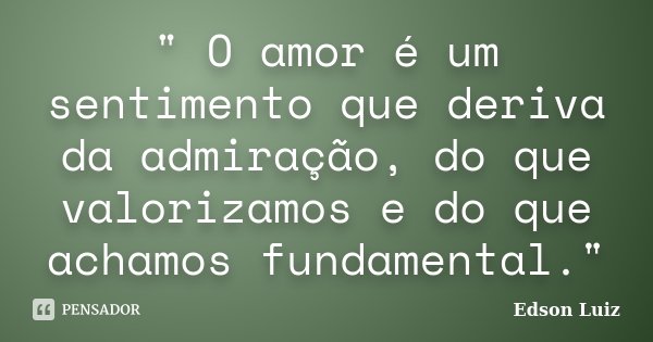 " O amor é um sentimento que deriva da admiração, do que valorizamos e do que achamos fundamental."... Frase de Edson Luiz.