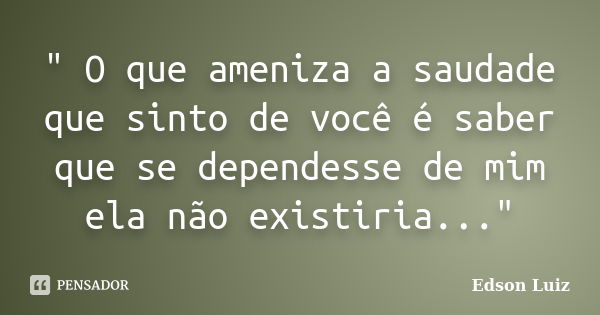 " O que ameniza a saudade que sinto de você é saber que se dependesse de mim ela não existiria..."... Frase de Edson Luiz.