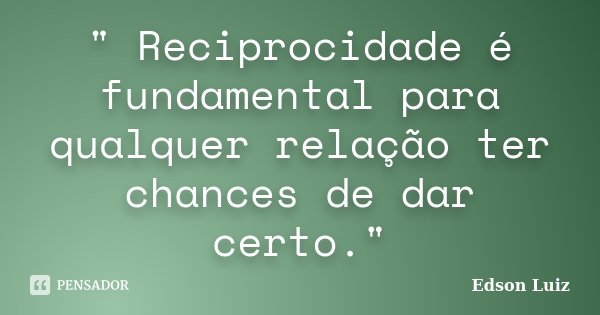" Reciprocidade é fundamental para qualquer relação ter chances de dar certo."... Frase de Edson Luiz.