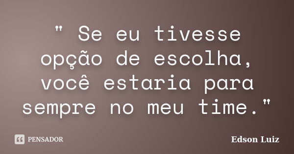 " Se eu tivesse opção de escolha, você estaria para sempre no meu time."... Frase de Edson Luiz.