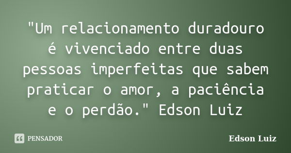 "Um relacionamento duradouro é vivenciado entre duas pessoas imperfeitas que sabem praticar o amor, a paciência e o perdão." Edson Luiz... Frase de Edson Luiz.